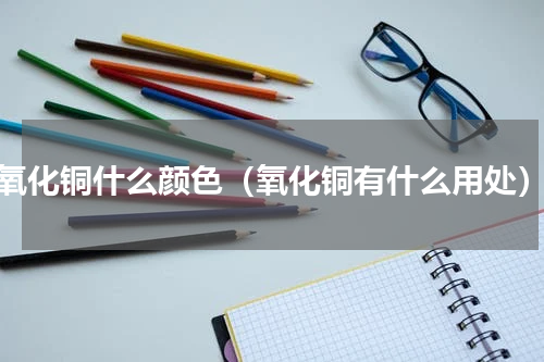 氧化铜什么颜色（氧化铜有什么用处）