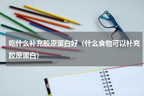 吃什么补充胶原蛋白好（什么食物可以补充胶原蛋白）