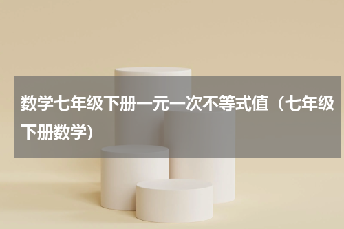 数学七年级下册一元一次不等式值（七年级下册数学）