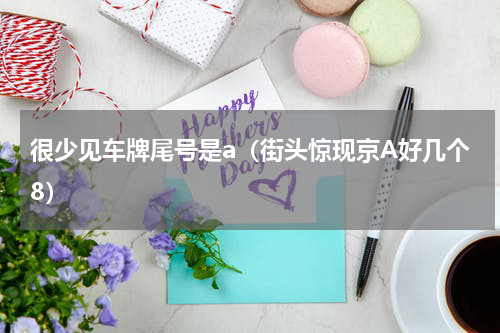 很少见车牌尾号是a（街头惊现京A好几个8）