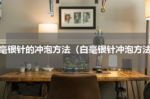 白毫银针的冲泡方法（白毫银针冲泡方法）