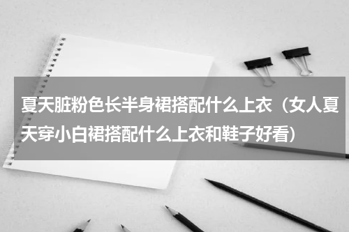 夏天脏粉色长半身裙搭配什么上衣（女人夏天穿小白裙搭配什么上衣和鞋子好看）