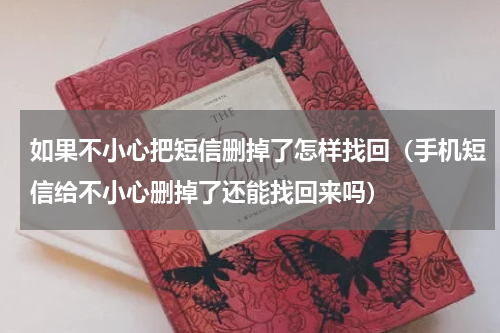 如果不小心把短信删掉了怎样找回（手机短信给不小心删掉了还能找回来吗）