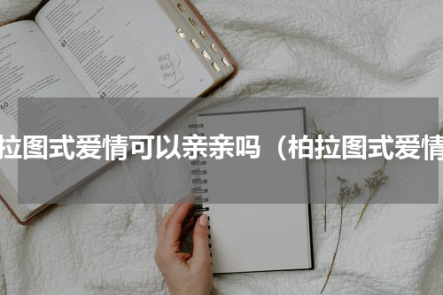 柏拉图式爱情可以亲亲吗（柏拉图式爱情）