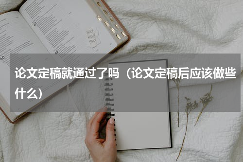 论文定稿就通过了吗（论文定稿后应该做些什么）