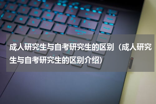 成人研究生与自考研究生的区别（成人研究生与自考研究生的区别介绍）