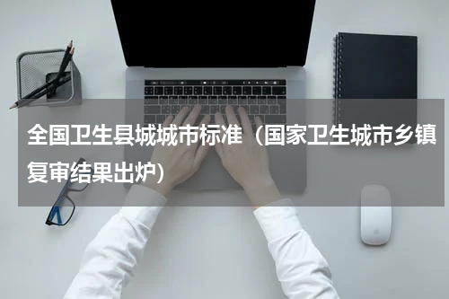 全国卫生县城城市标准（国家卫生城市乡镇复审结果出炉）