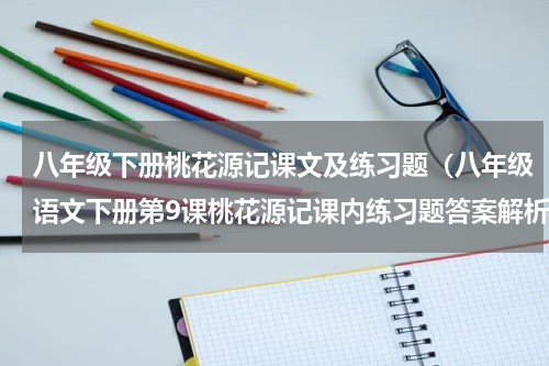 八年级下册桃花源记课文及练习题（八年级语文下册第9课桃花源记课内练习题答案解析）
