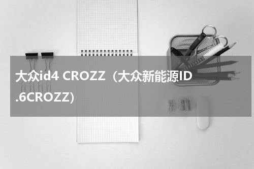 大众id4 CROZZ（大众新能源ID.6CROZZ）