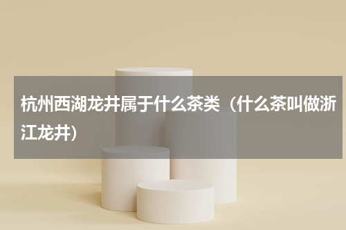 杭州西湖龙井属于什么茶类（什么茶叫做浙江龙井）