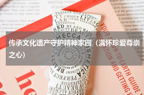 传承文化遗产守护精神家园（满怀珍爱尊崇之心）