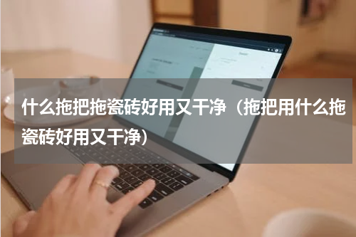 什么拖把拖瓷砖好用又干净（拖把用什么拖瓷砖好用又干净）
