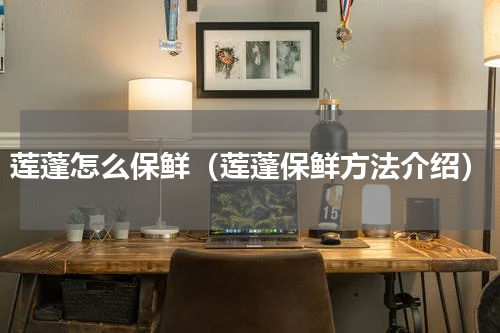 莲蓬怎么保鲜（莲蓬保鲜方法介绍）