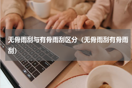 无骨雨刮与有骨雨刮区分（无骨雨刮有骨雨刮）