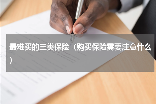 最难买的三类保险（购买保险需要注意什么）