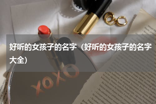 好听的女孩子的名字（好听的女孩子的名字大全）