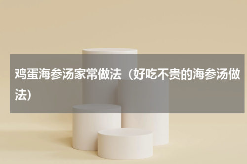 鸡蛋海参汤家常做法（好吃不贵的海参汤做法）