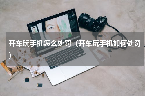 开车玩手机怎么处罚（开车玩手机如何处罚）