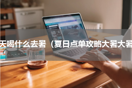 夏天喝什么去暑（夏日点单攻略大暑大暑）