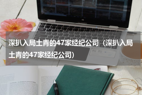 深扒入局土青的47家经纪公司（深扒入局土青的47家经纪公司）