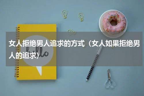 女人拒绝男人追求的方式（女人如果拒绝男人的追求）