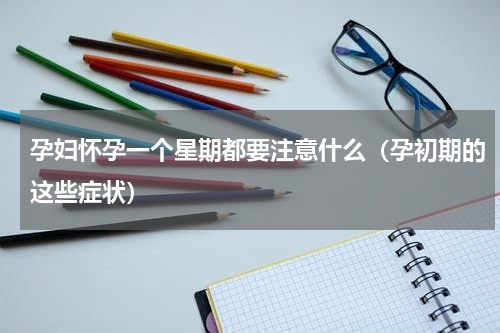 孕妇怀孕一个星期都要注意什么（孕初期的这些症状）
