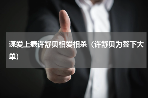 谋爱上瘾许舒贝相爱相杀（许舒贝为签下大单）