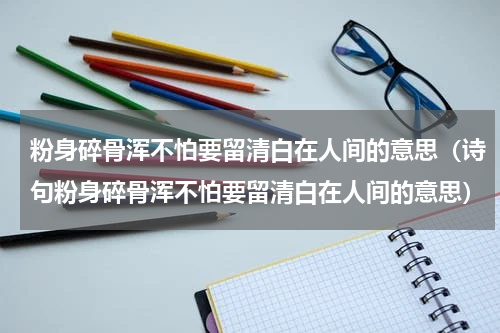 粉身碎骨浑不怕要留清白在人间的意思（诗句粉身碎骨浑不怕要留清白在人间的意思）