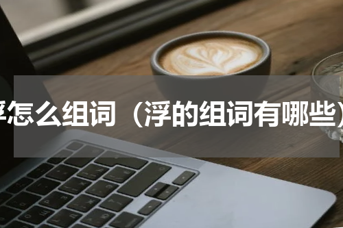 浮怎么组词（浮的组词有哪些）