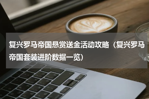 复兴罗马帝国悬赏送金活动攻略（复兴罗马帝国套装进阶数据一览）