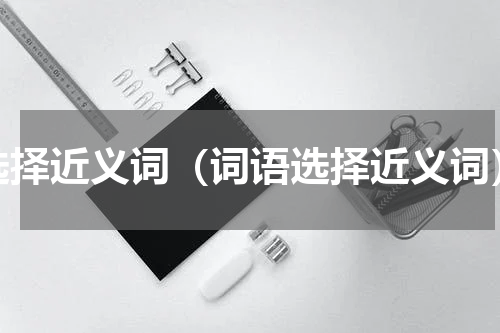选择近义词（词语选择近义词）