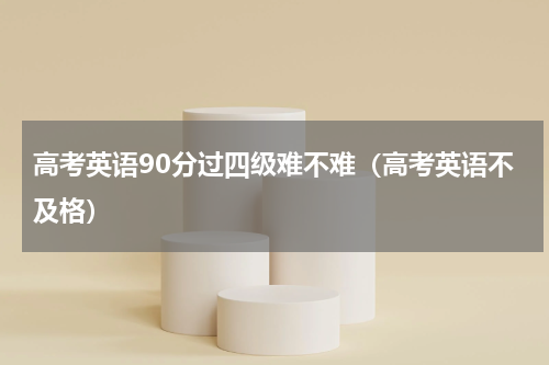 高考英语90分过四级难不难（高考英语不及格）