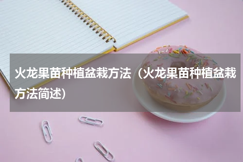 火龙果苗种植盆栽方法（火龙果苗种植盆栽方法简述）
