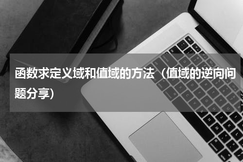 函数求定义域和值域的方法（值域的逆向问题分享）