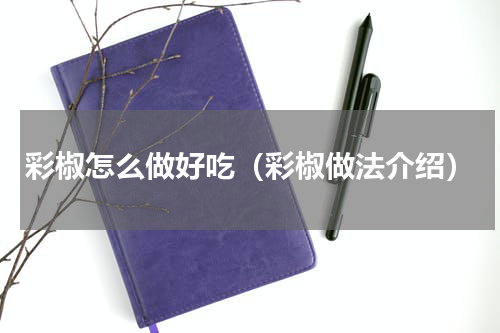 彩椒怎么做好吃（彩椒做法介绍）
