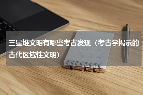 三星堆文明有哪些考古发现（考古学揭示的古代区域性文明）