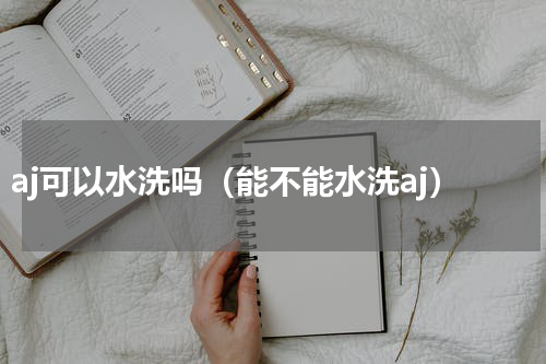 aj可以水洗吗（能不能水洗aj）
