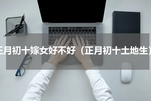 正月初十嫁女好不好（正月初十土地生）