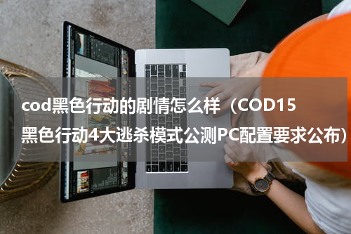 cod黑色行动的剧情怎么样（COD15黑色行动4大逃杀模式公测PC配置要求公布）