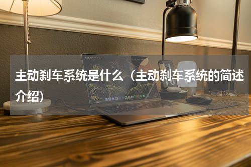 主动刹车系统是什么（主动刹车系统的简述介绍）