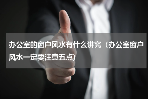 办公室的窗户风水有什么讲究（办公室窗户风水一定要注意五点）