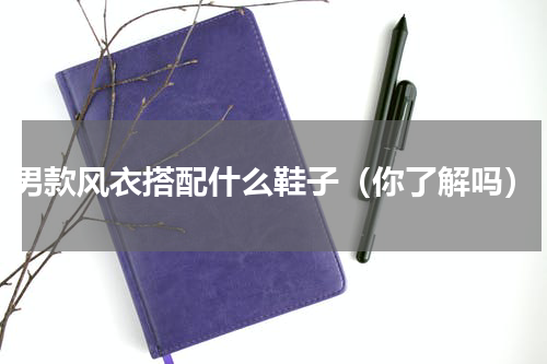 男款风衣搭配什么鞋子（你了解吗）