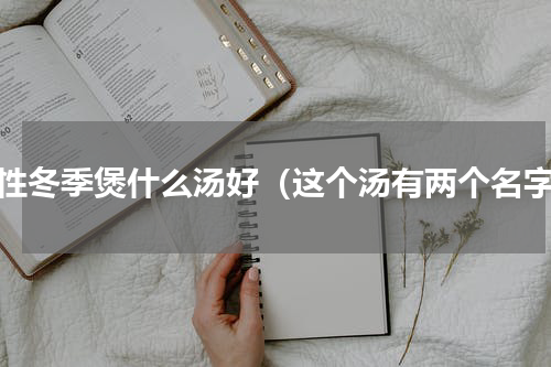 女性冬季煲什么汤好（这个汤有两个名字）