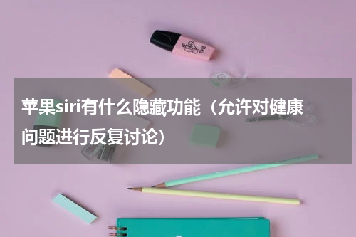 苹果siri有什么隐藏功能（允许对健康问题进行反复讨论）
