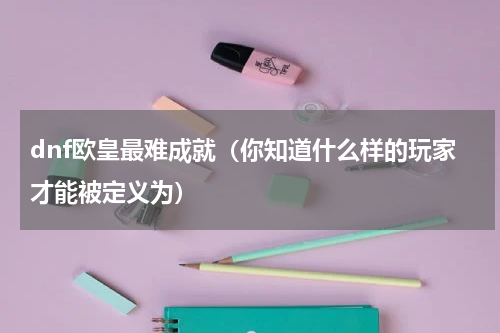dnf欧皇最难成就（你知道什么样的玩家才能被定义为）