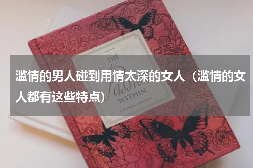 滥情的男人碰到用情太深的女人（滥情的女人都有这些特点）