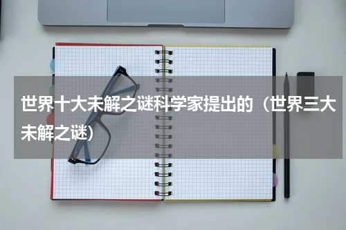 世界十大未解之谜科学家提出的（世界三大未解之谜）