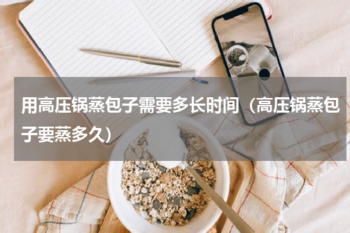 用高压锅蒸包子需要多长时间（高压锅蒸包子要蒸多久）