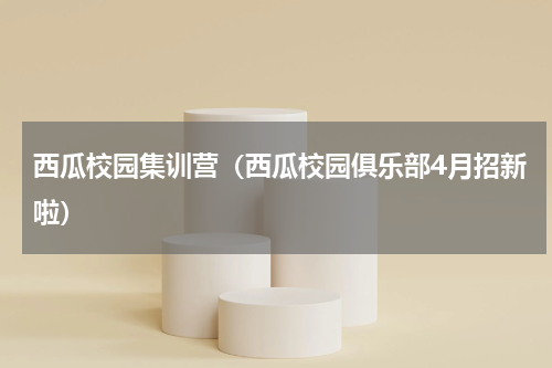 西瓜校园集训营（西瓜校园俱乐部4月招新啦）