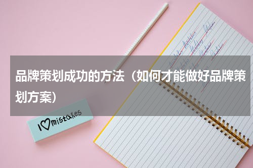品牌策划成功的方法（如何才能做好品牌策划方案）